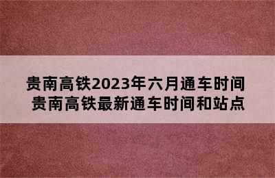 贵南高铁2023年六月通车时间 贵南高铁最新通车时间和站点